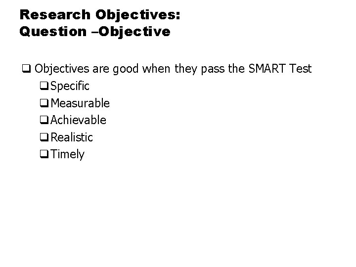 Research Objectives: Question –Objective q Objectives are good when they pass the SMART Test