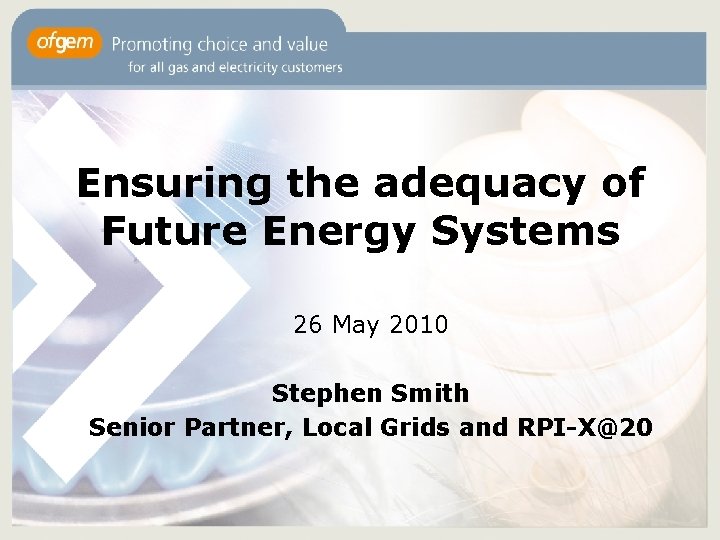 Ensuring the adequacy of Future Energy Systems 26 May 2010 Stephen Smith Senior Partner,