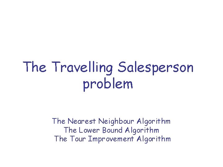 The Travelling Salesperson problem The Nearest Neighbour Algorithm The Lower Bound Algorithm The Tour
