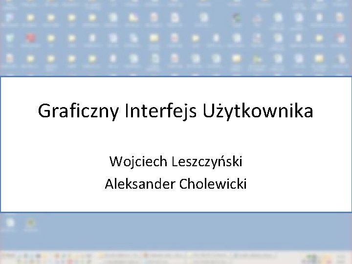 Graficzny Interfejs Użytkownika Wojciech Leszczyński Aleksander Cholewicki 