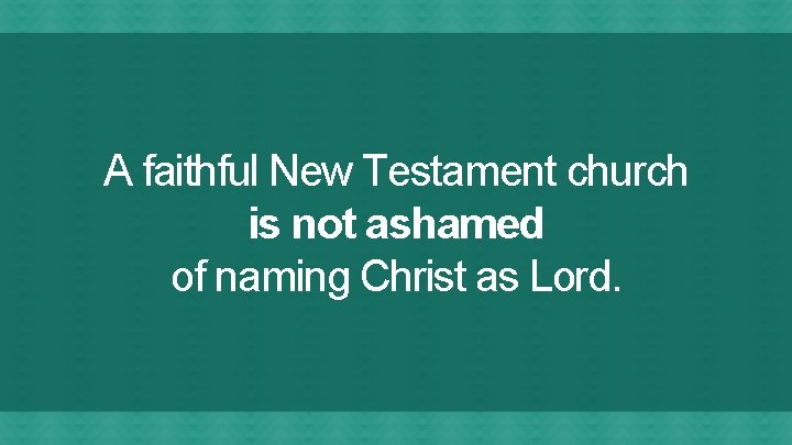 A faithful New Testament church is not ashamed of naming Christ as Lord. 