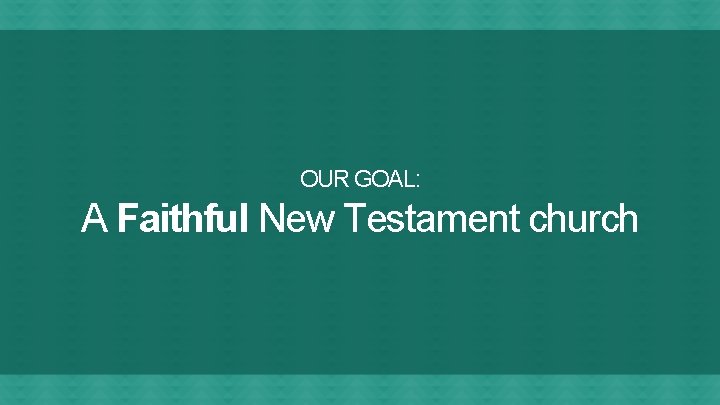 OUR GOAL: A Faithful New Testament church 
