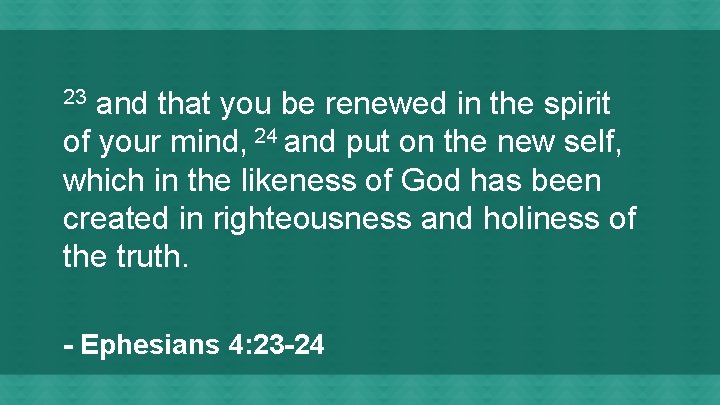 and that you be renewed in the spirit of your mind, 24 and put