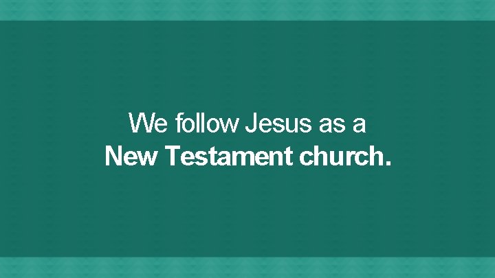 We follow Jesus as a New Testament church. 