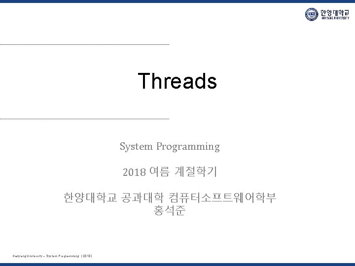 Threads System Programming 2018 여름 계절학기 한양대학교 공과대학 컴퓨터소프트웨어학부 홍석준 Hanyang University – System