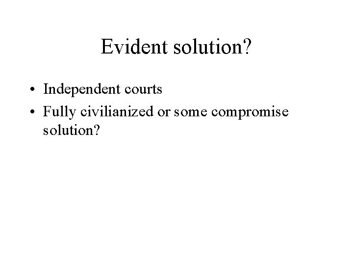 Evident solution? • Independent courts • Fully civilianized or some compromise solution? 