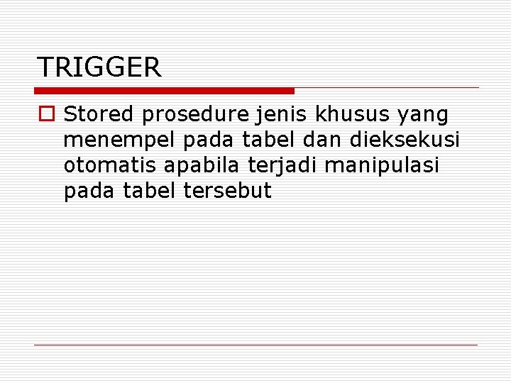 TRIGGER o Stored prosedure jenis khusus yang menempel pada tabel dan dieksekusi otomatis apabila