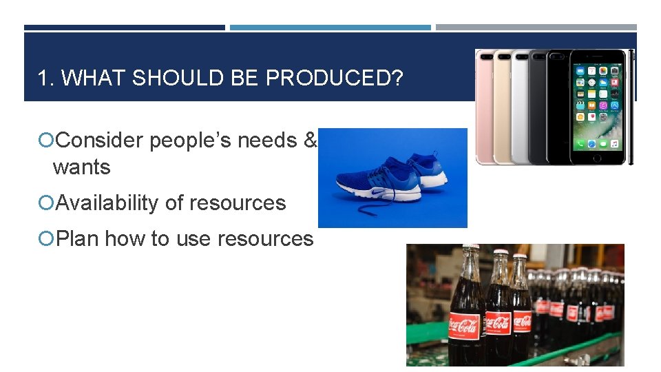 1. WHAT SHOULD BE PRODUCED? Consider people’s needs & wants Availability of resources Plan