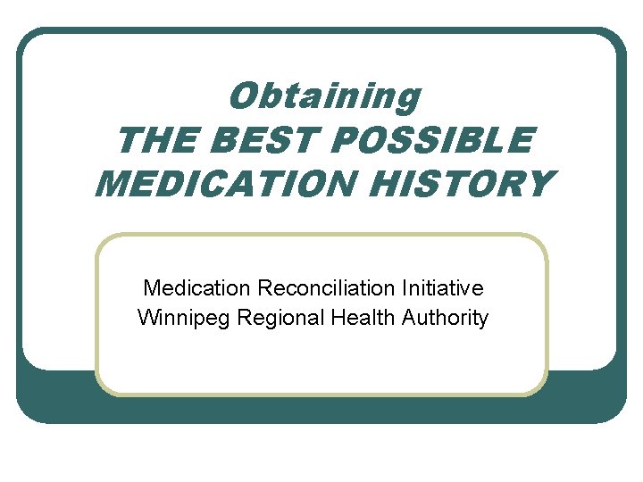 Obtaining THE BEST POSSIBLE MEDICATION HISTORY Medication Reconciliation Initiative Winnipeg Regional Health Authority 