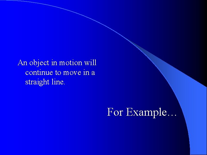 An object in motion will continue to move in a straight line. For Example…