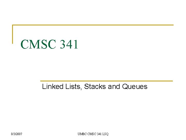 CMSC 341 Linked Lists, Stacks and Queues 8/3/2007 UMBC CMSC 341 LSQ 