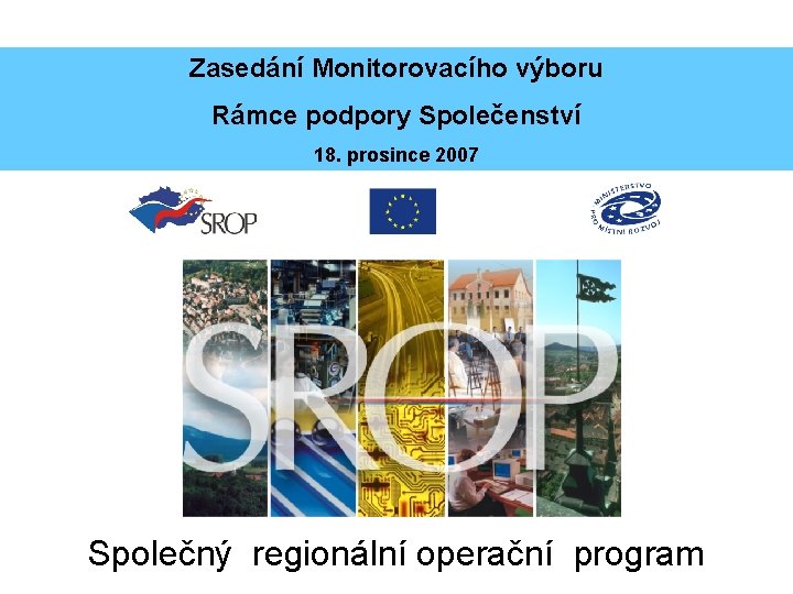 Zasedání Monitorovacího výboru Rámce podpory Společenství 18. prosince 2007 Společný regionální operační program 