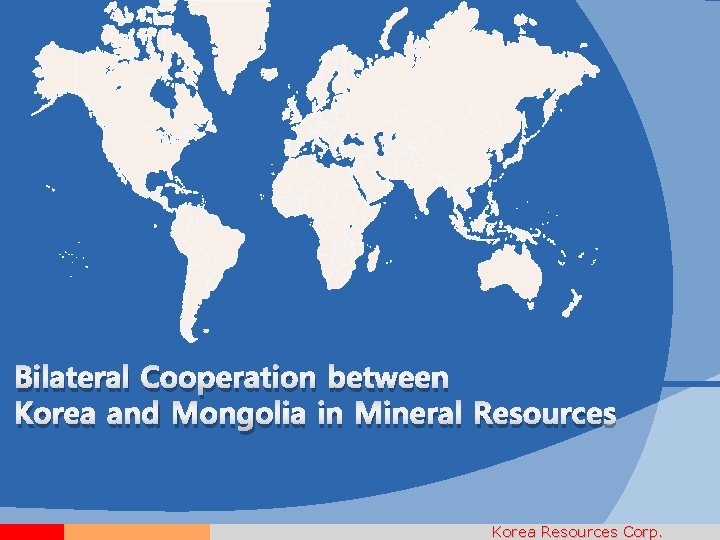 Bilateral Cooperation between Korea and Mongolia in Mineral Resources Korea Resources Corp. 