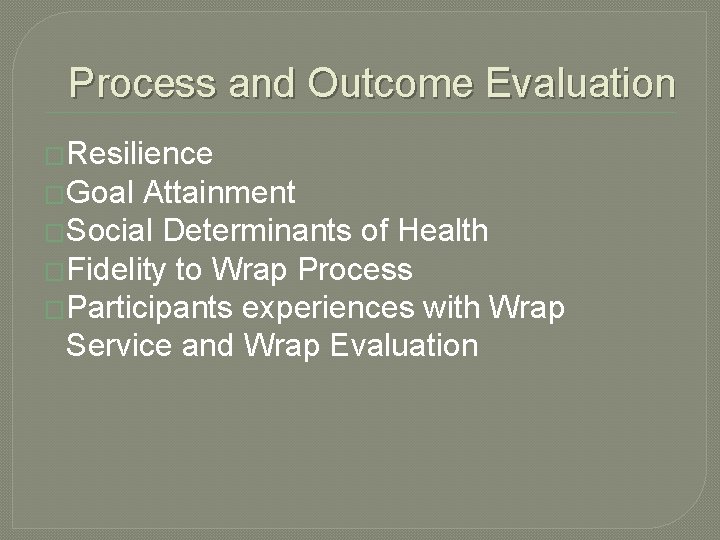 Process and Outcome Evaluation �Resilience �Goal Attainment �Social Determinants of Health �Fidelity to Wrap Process and Outcome Evaluation �Resilience �Goal Attainment �Social Determinants of Health �Fidelity to Wrap