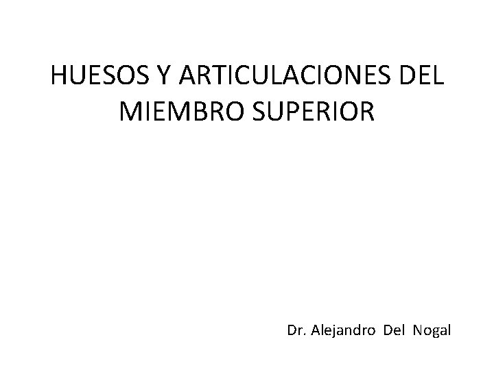 HUESOS Y ARTICULACIONES DEL MIEMBRO SUPERIOR Dr. Alejandro Del Nogal 