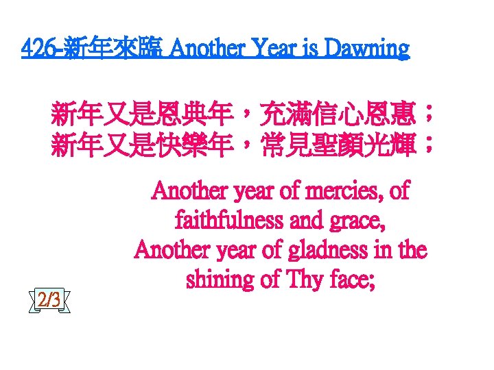 426 -新年來臨 Another Year is Dawning 新年又是恩典年，充滿信心恩惠； 新年又是快樂年，常見聖顏光輝； 2/3 Another year of mercies, of