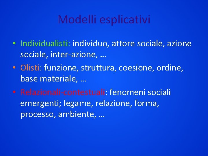 Modelli esplicativi • Individualisti: individuo, attore sociale, azione sociale, inter-azione, … • Olisti: funzione,