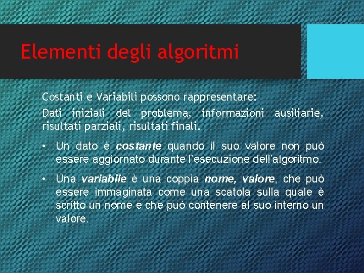 Elementi degli algoritmi Costanti e Variabili possono rappresentare: Dati iniziali del problema, informazioni ausiliarie,