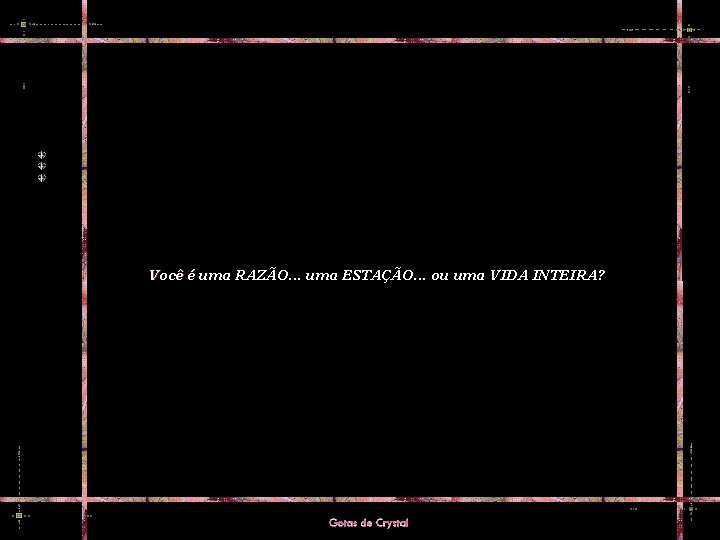 Você é uma RAZÃO. . . uma ESTAÇÃO. . . ou uma VIDA INTEIRA?