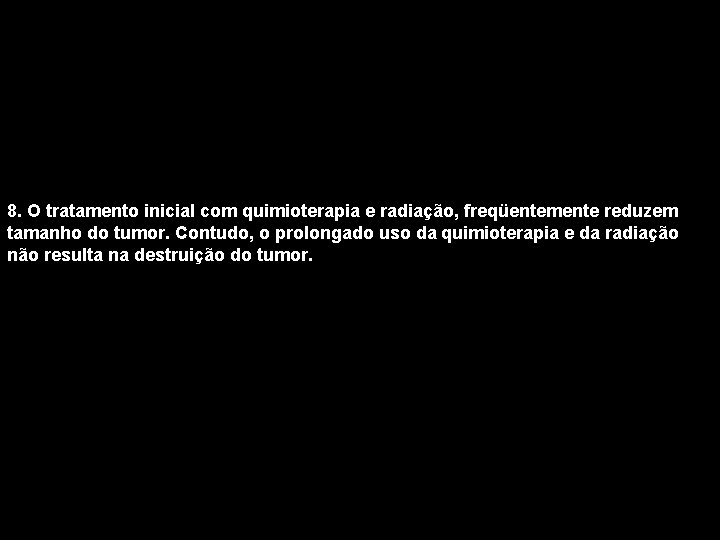 8. O tratamento inicial com quimioterapia e radiação, freqüentemente reduzem tamanho do tumor. Contudo,