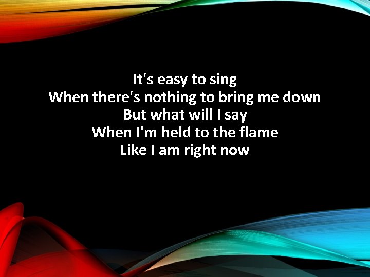 It's easy to sing When there's nothing to bring me down But what will