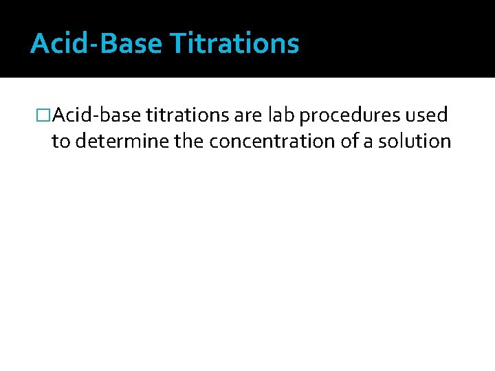 Acid-Base Titrations �Acid-base titrations are lab procedures used to determine the concentration of a