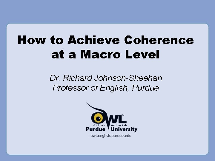 How to Achieve Coherence at a Macro Level Dr. Richard Johnson-Sheehan Professor of English,