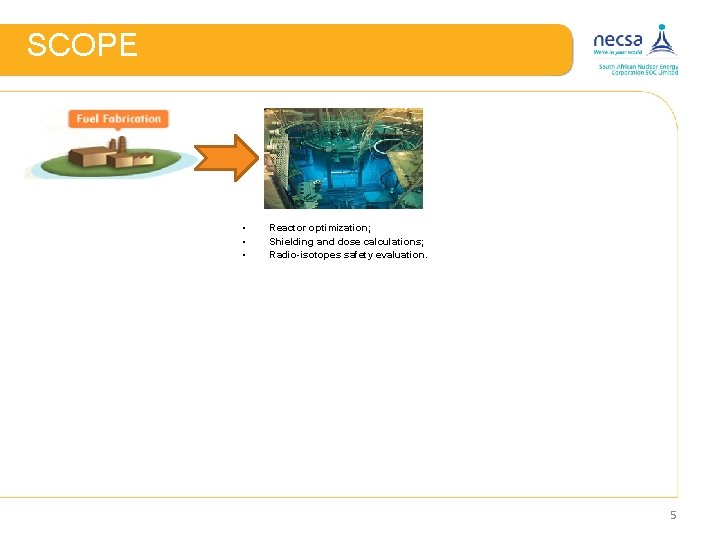 SCOPE • • • Reactor optimization; Shielding and dose calculations; Radio-isotopes safety evaluation. 5