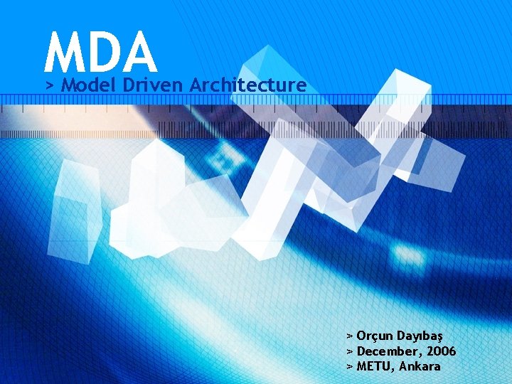 MDA > Model Driven Architecture > Orçun Dayıbaş > December, 2006 > METU, Ankara