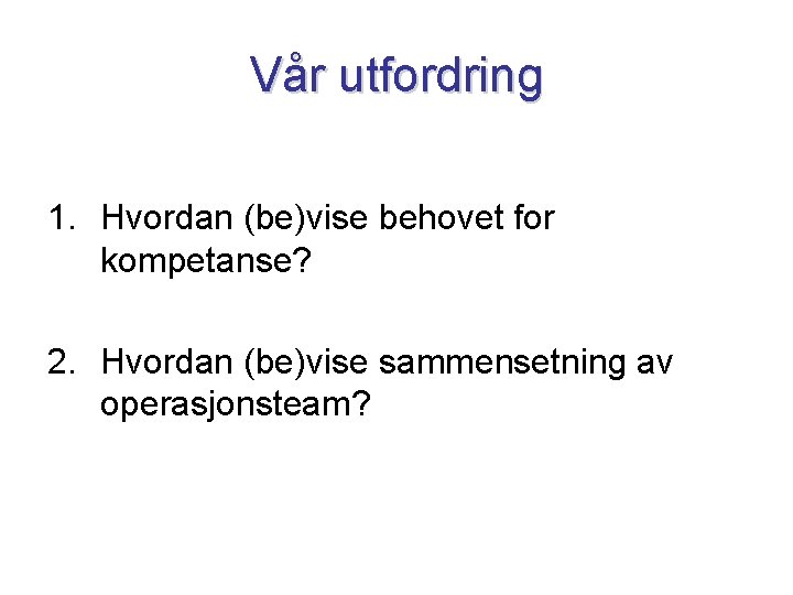 Vår utfordring 1. Hvordan (be)vise behovet for kompetanse? 2. Hvordan (be)vise sammensetning av operasjonsteam?