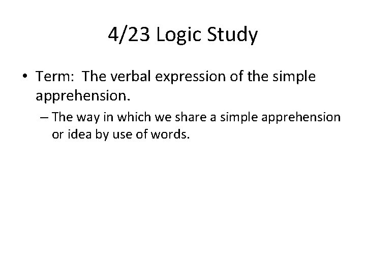 4/23 Logic Study • Term: The verbal expression of the simple apprehension. – The