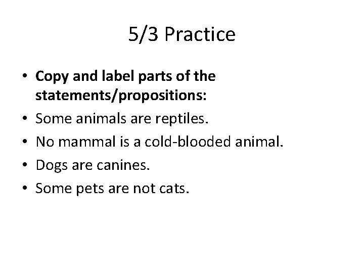 5/3 Practice • Copy and label parts of the statements/propositions: • Some animals are