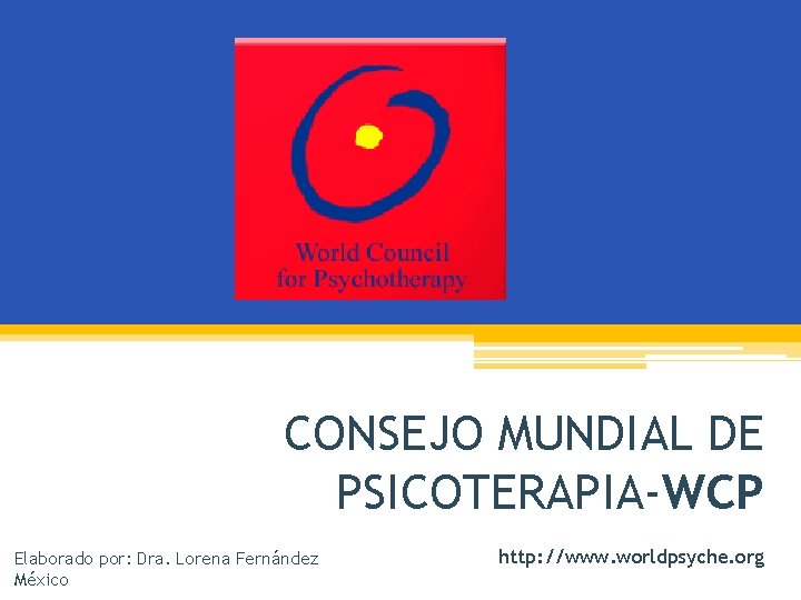 CONSEJO MUNDIAL DE PSICOTERAPIA-WCP Elaborado por: Dra. Lorena Fernández México http: //www. worldpsyche. org