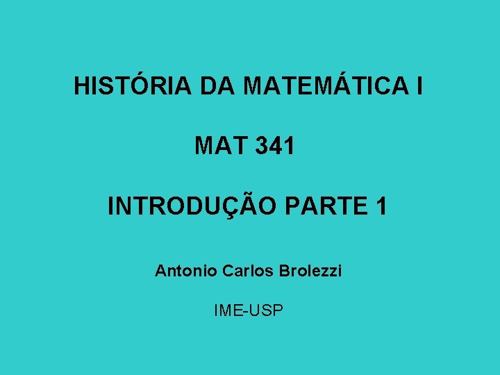 HISTÓRIA DA MATEMÁTICA I MAT 341 INTRODUÇÃO PARTE 1 Antonio Carlos Brolezzi IME-USP 