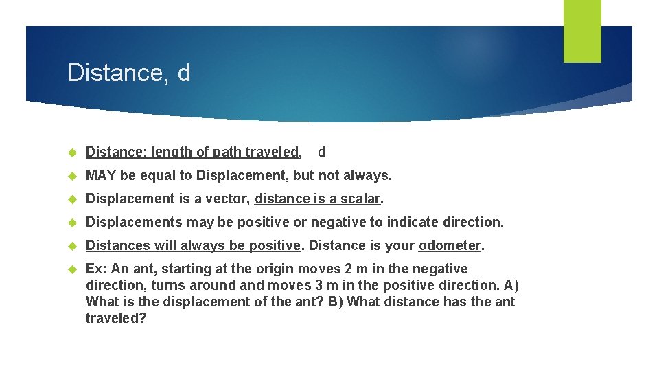 Distance, d Distance: length of path traveled, d MAY be equal to Displacement, but