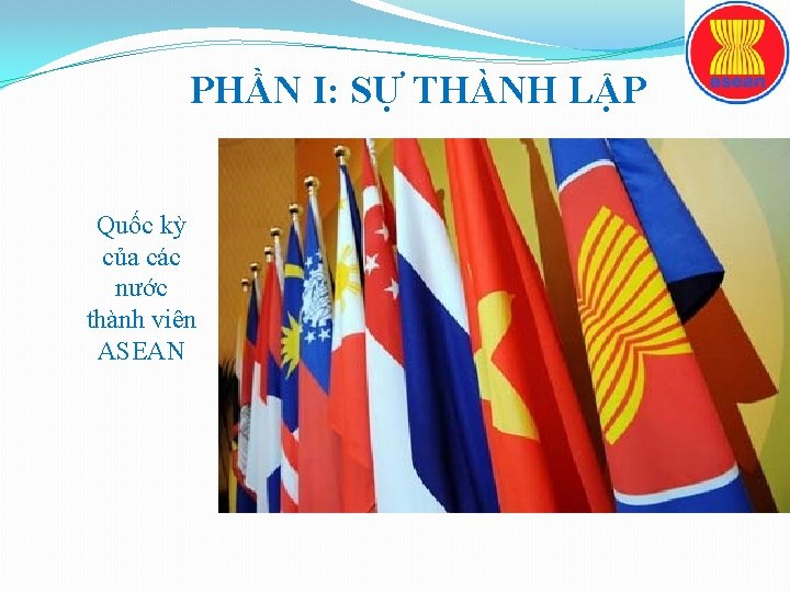 PHẦN I: SỰ THÀNH LẬP Quốc kỳ của các nước thành viên ASEAN 