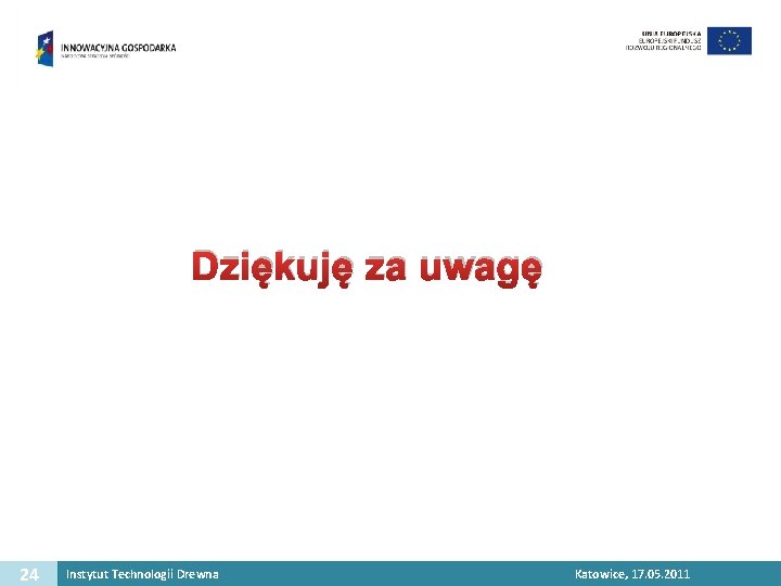 Dziękuję za uwagę 24 Instytut Technologii Drewna Katowice, Dziekanowice/Lednica, 17. 05. 2011 14. 09.