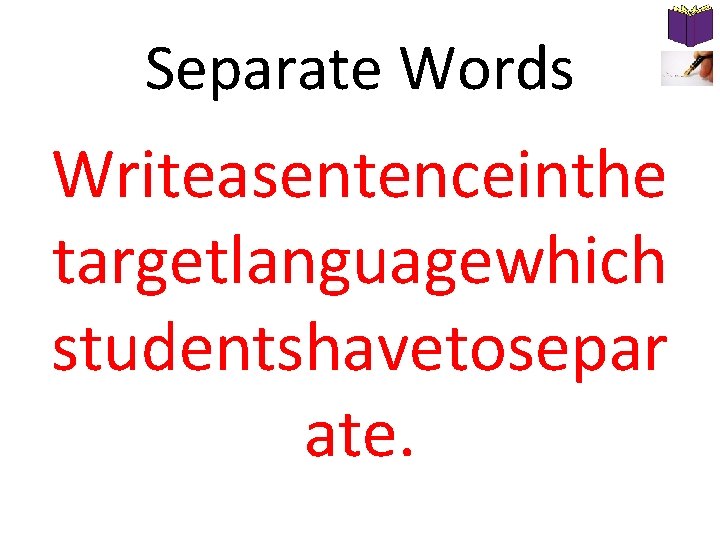 Separate Words Writeasentenceinthe targetlanguagewhich studentshavetosepar ate. 