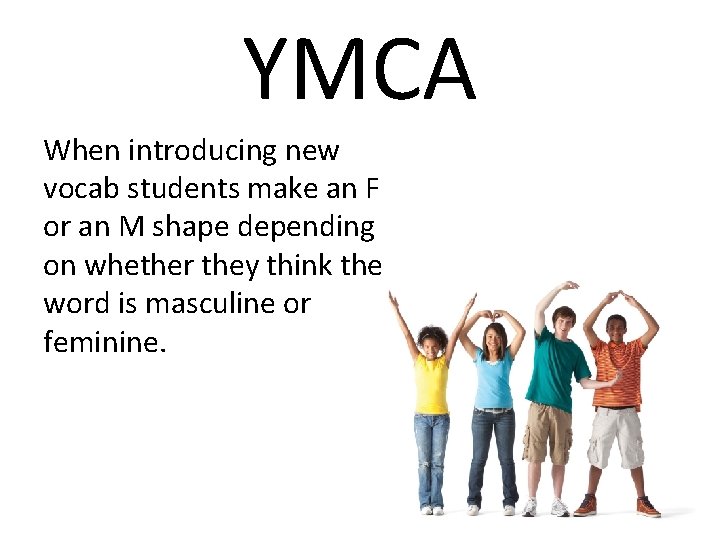 YMCA When introducing new vocab students make an F or an M shape depending