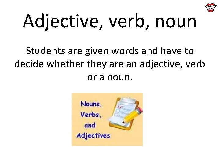 Adjective, verb, noun Students are given words and have to decide whether they are
