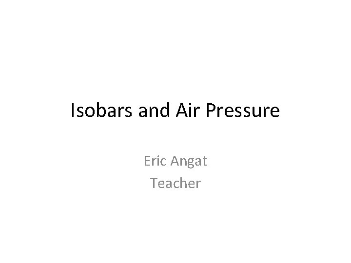 Isobars and Air Pressure Eric Angat Teacher 