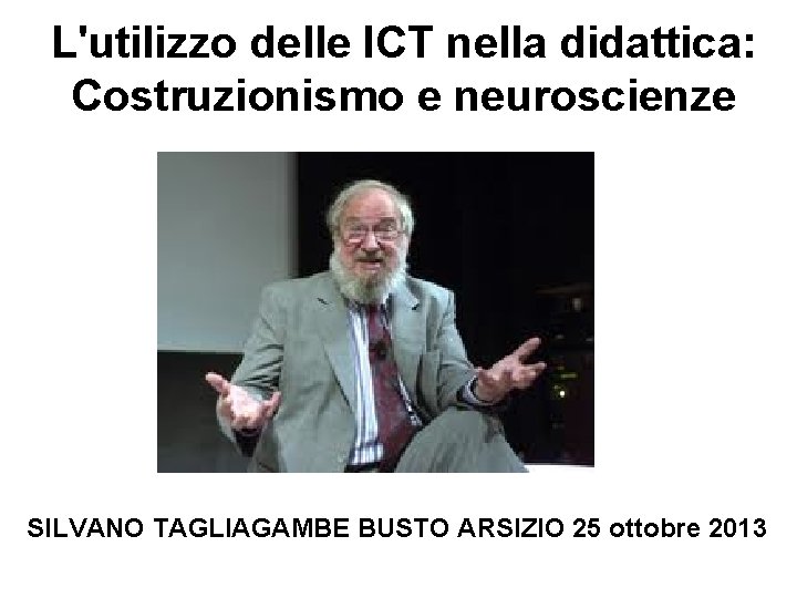 L'utilizzo delle ICT nella didattica: Costruzionismo e neuroscienze SILVANO TAGLIAGAMBE BUSTO ARSIZIO 25 ottobre