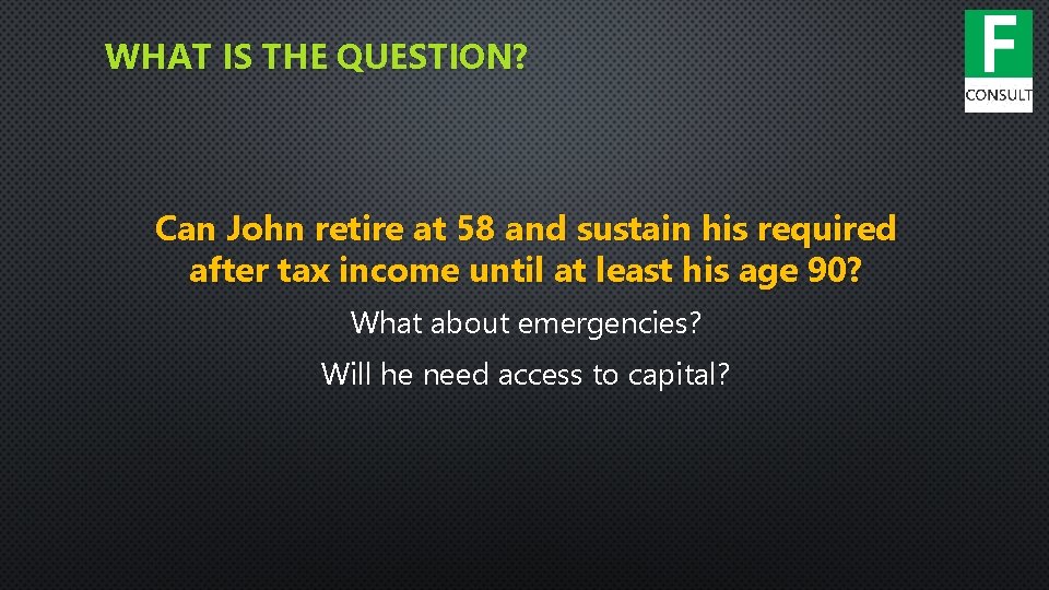 WHAT IS THE QUESTION? Can John retire at 58 and sustain his required after