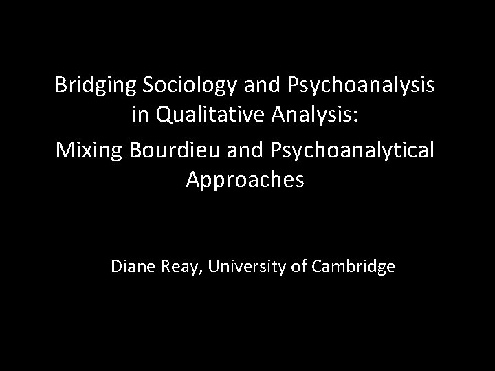 Bridging Sociology and Psychoanalysis in Qualitative Analysis: Mixing Bourdieu and Psychoanalytical Approaches Diane Reay,