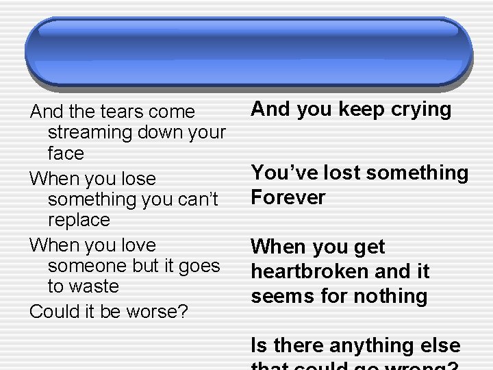 And the tears come streaming down your face When you lose something you can’t