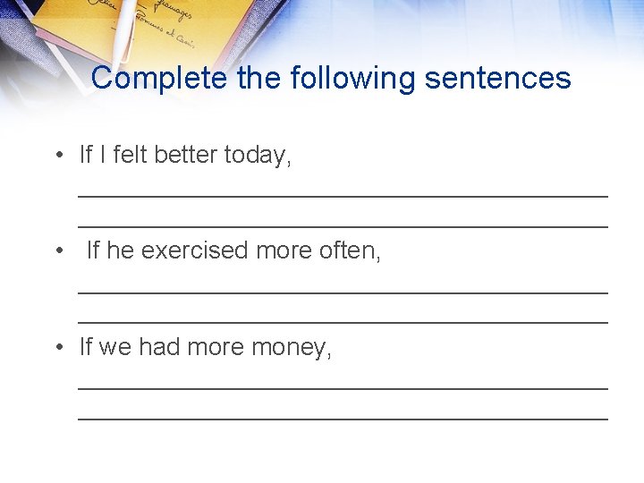 Complete the following sentences • If I felt better today, ______________________________________ • If he