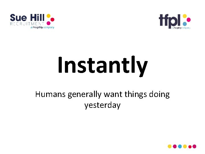 Instantly Humans generally want things doing yesterday 