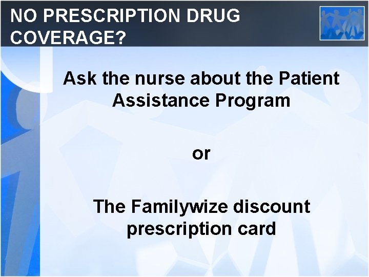 NO PRESCRIPTION DRUG COVERAGE? Ask the nurse about the Patient Assistance Program or The