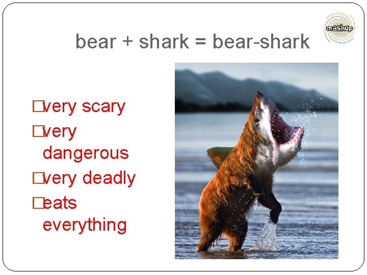 bear + shark = bear-shark �very scary �very dangerous �very deadly �eats everything 