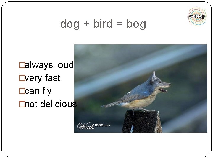 dog + bird = bog �always loud �very fast �can fly �not delicious 